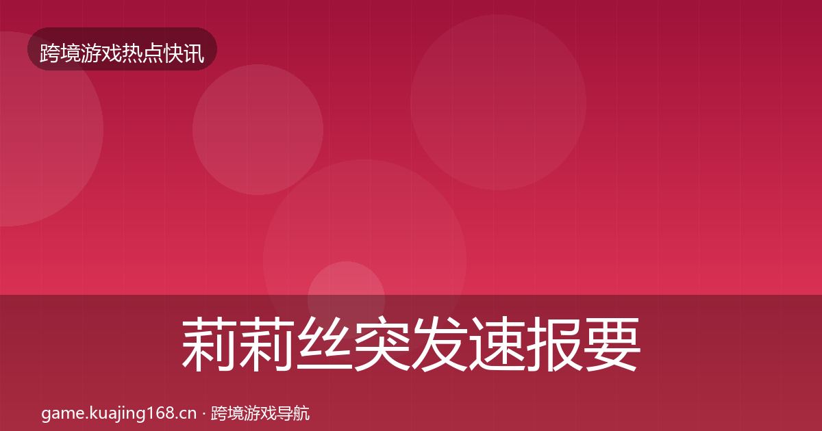 莉莉丝突发速报要点梳理·第2151篇