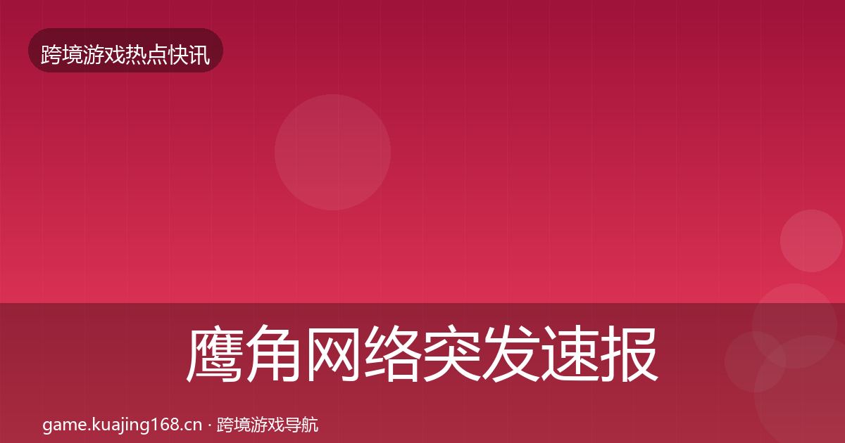 鹰角网络突发速报要点梳理·第2152篇