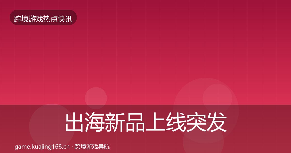 出海新品上线突发速报入门到进阶·第2153篇