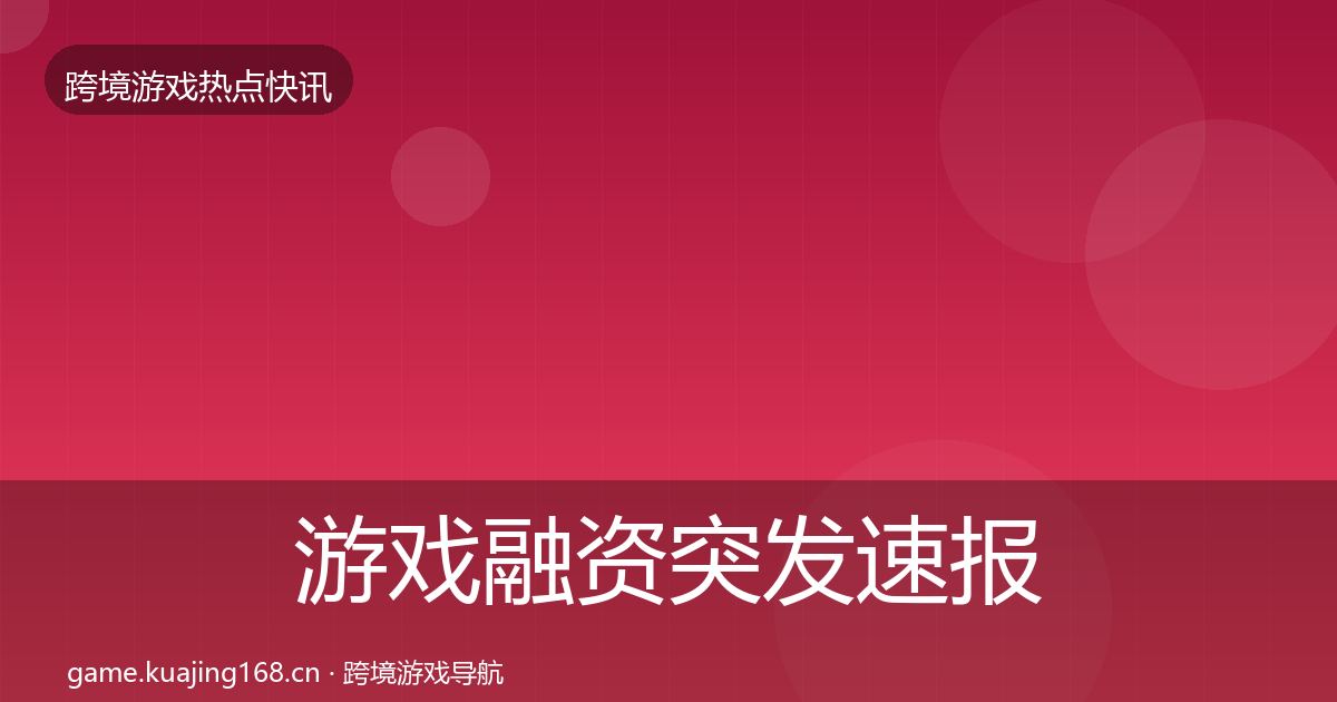 游戏融资突发速报实践指南·第2154篇