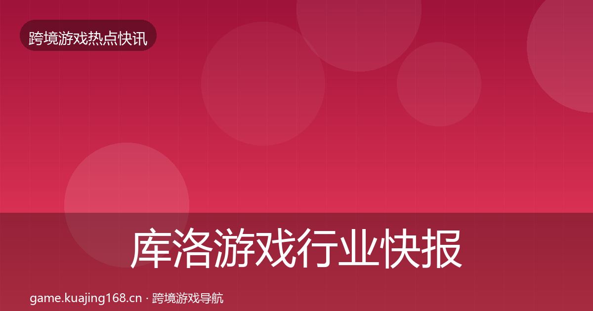 库洛游戏行业快报入门到进阶·第2157篇
