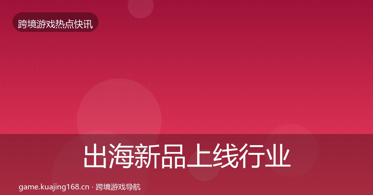 出海新品上线行业快报入门到进阶·第2158篇