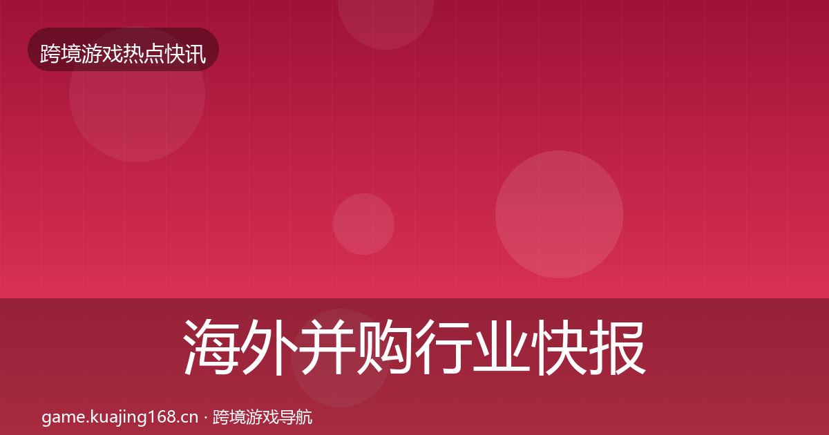 海外并购行业快报全攻略·第2159篇