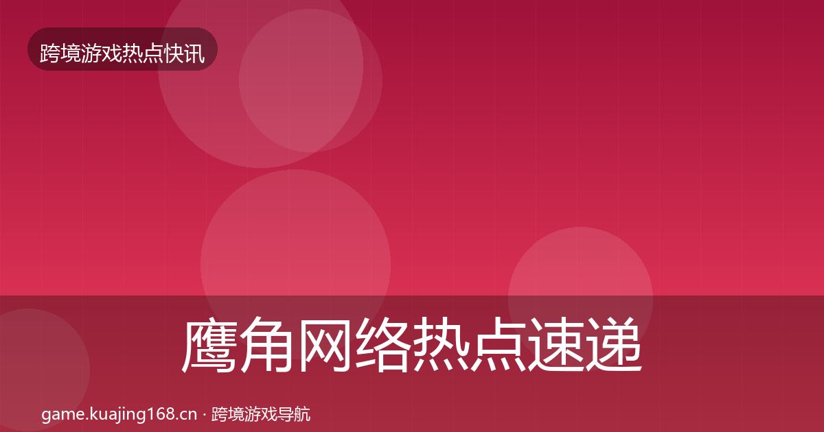 鹰角网络热点速递要点梳理·第2162篇
