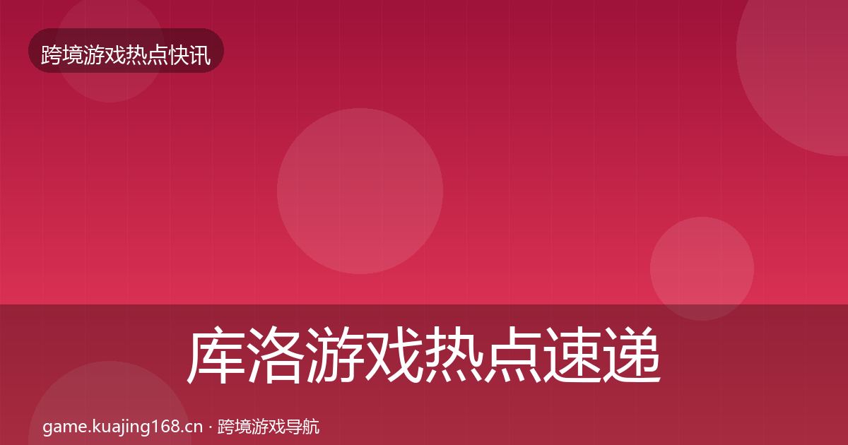 库洛游戏热点速递入门到进阶·第2162篇