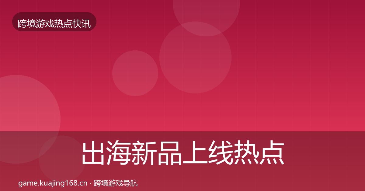 出海新品上线热点速递入门到进阶·第2163篇