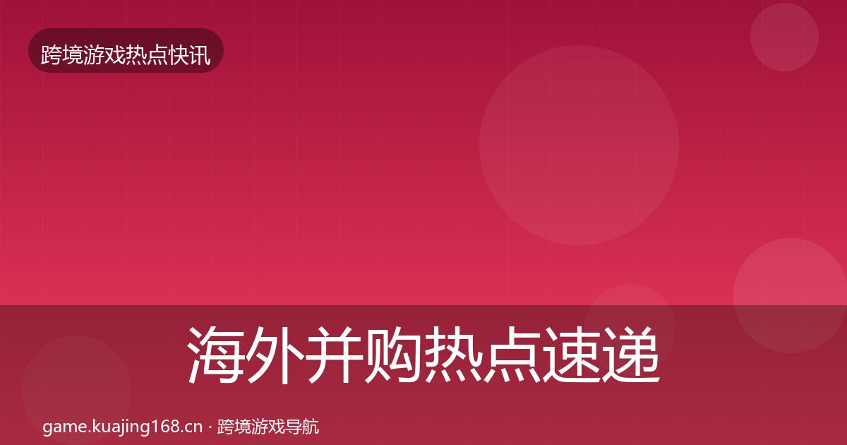 海外并购热点速递全攻略·第2164篇