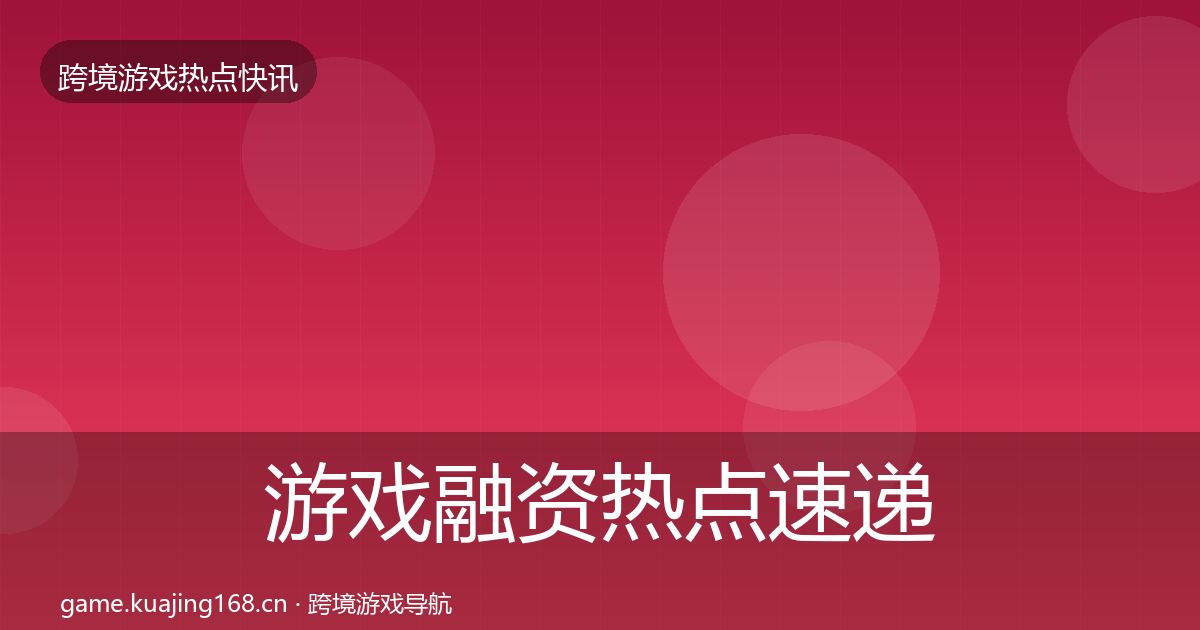 游戏融资热点速递实践指南·第2164篇