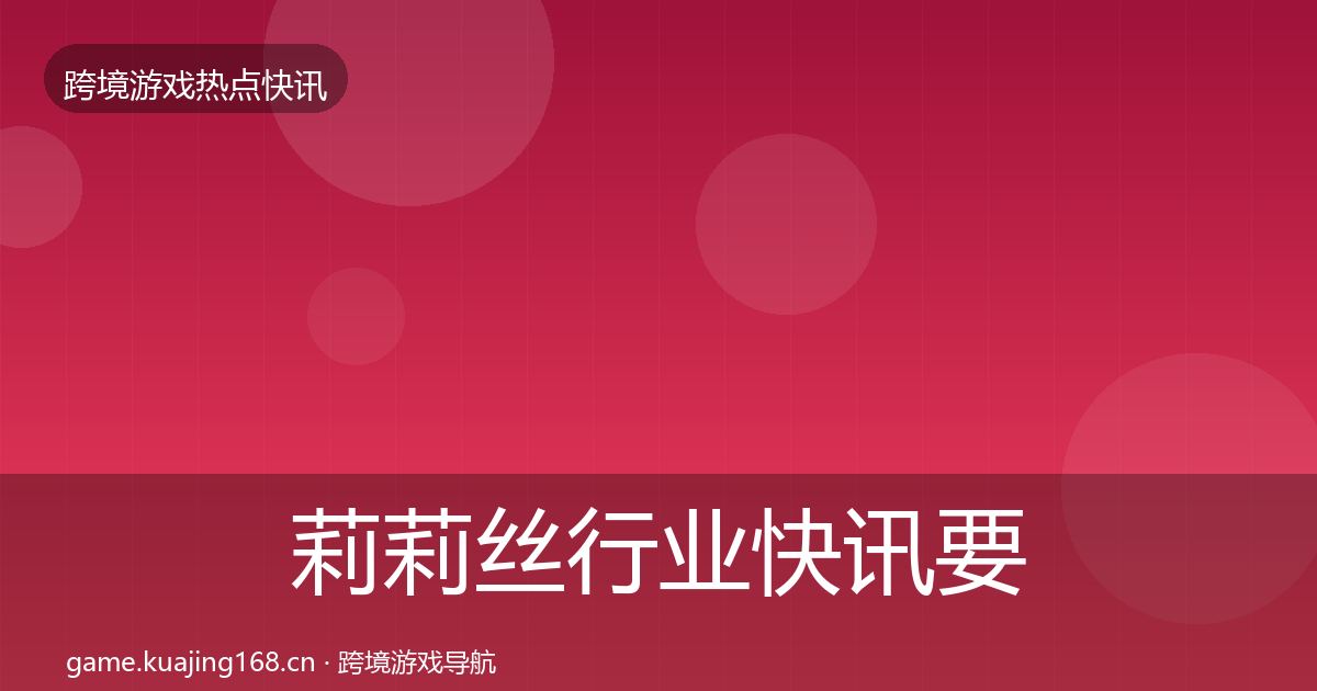 莉莉丝行业快讯要点梳理·第2166篇