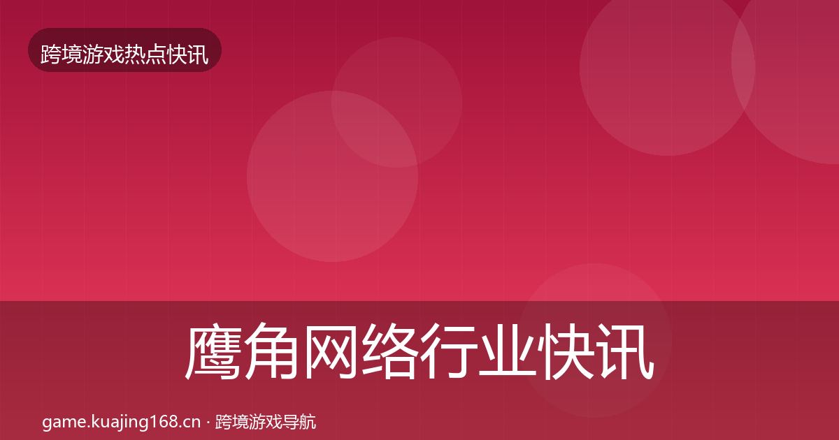 鹰角网络行业快讯要点梳理·第2167篇