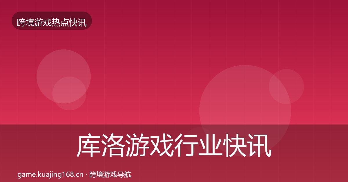 库洛游戏行业快讯入门到进阶·第2167篇