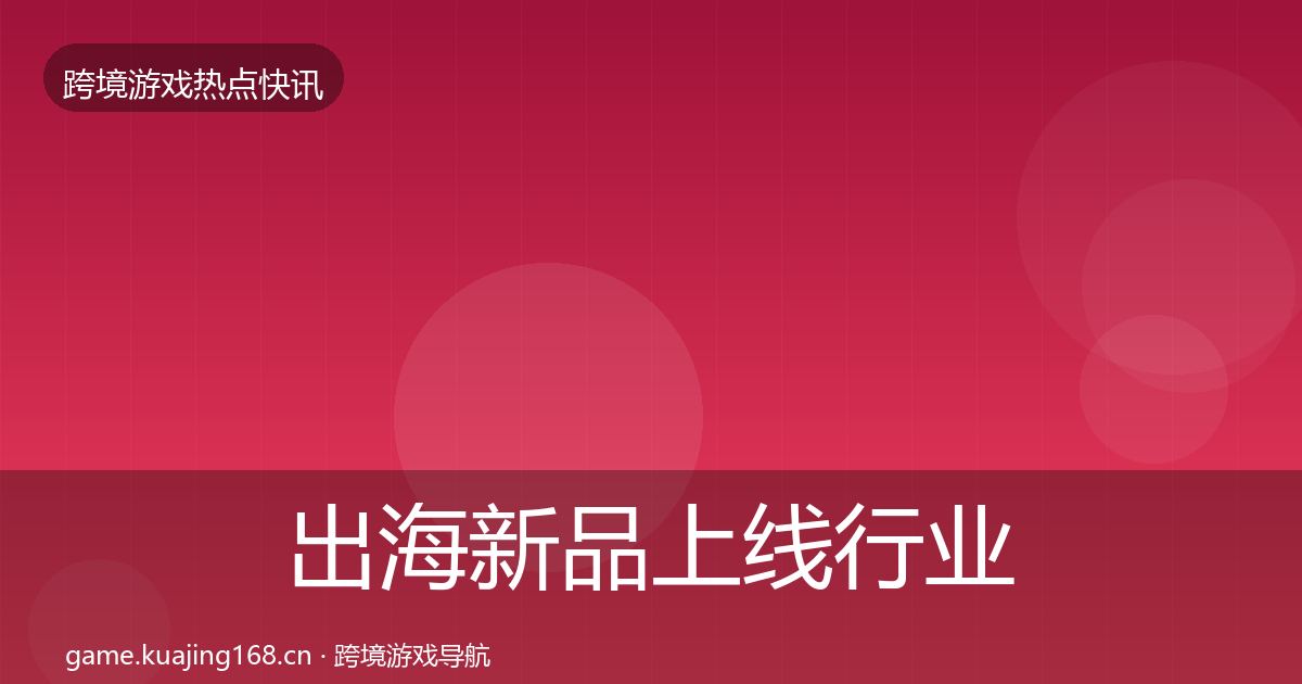 出海新品上线行业快讯入门到进阶·第2168篇