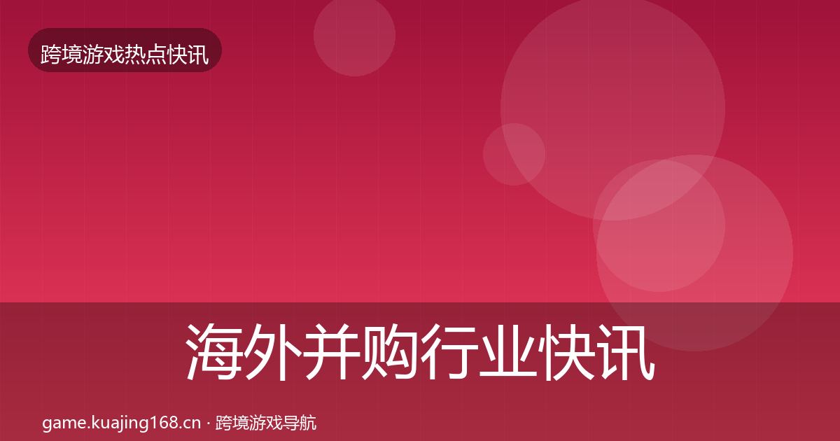 海外并购行业快讯全攻略·第2169篇