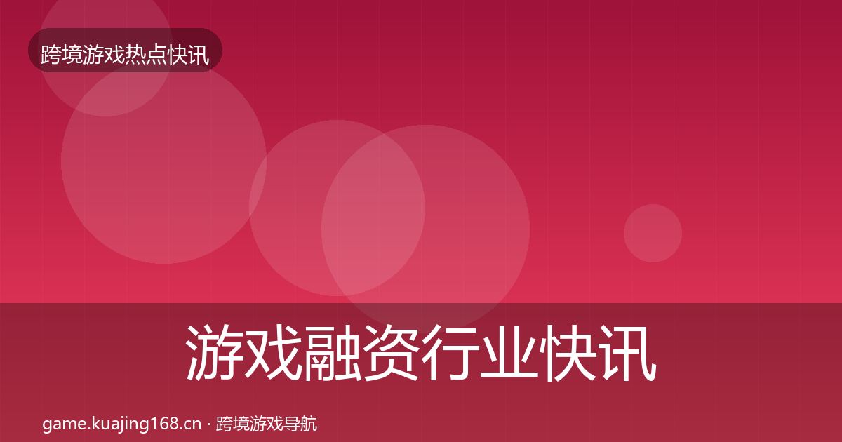 游戏融资行业快讯实践指南·第2169篇
