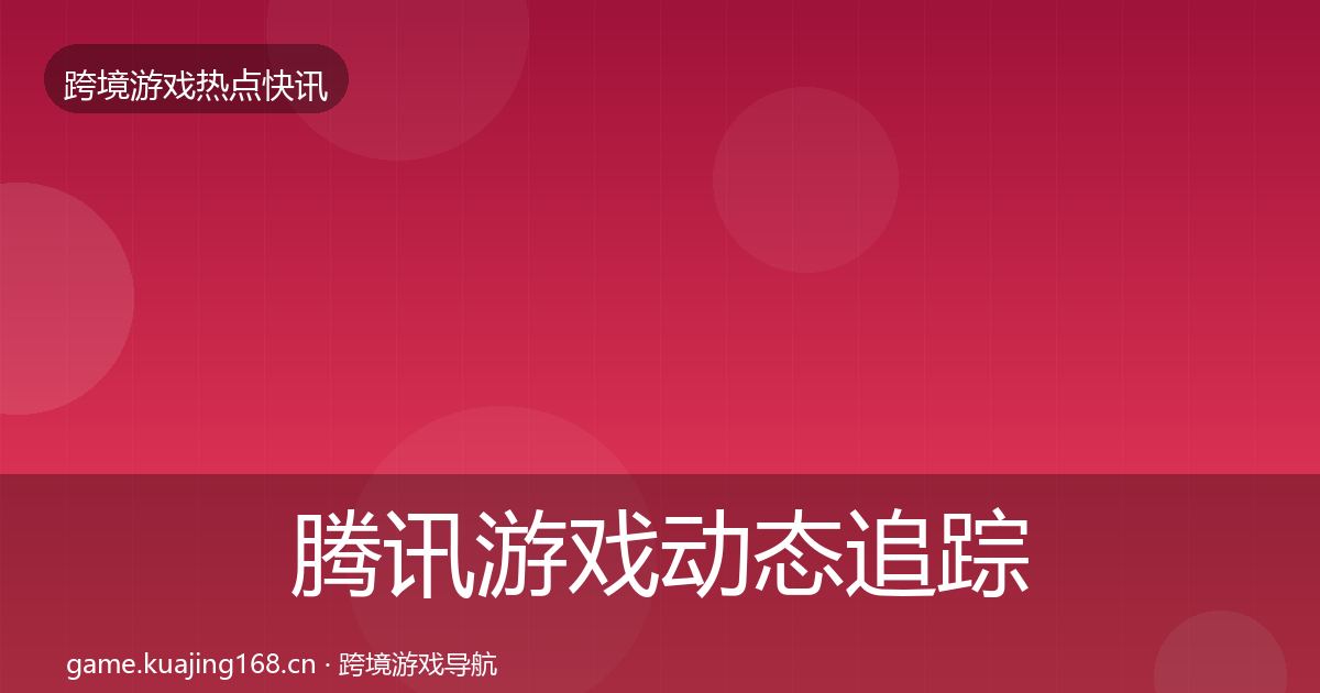 腾讯游戏动态追踪全攻略·第2171篇