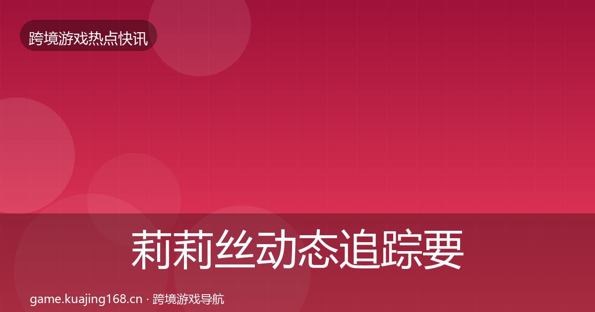莉莉丝动态追踪要点梳理·第2171篇