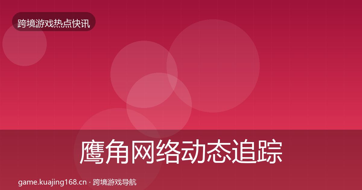 鹰角网络动态追踪要点梳理·第2172篇