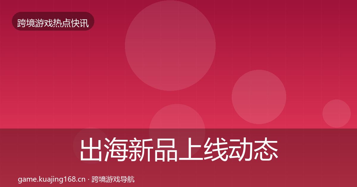 出海新品上线动态追踪入门到进阶·第2173篇