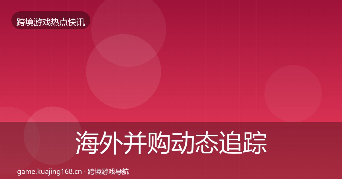 海外并购动态追踪全攻略·第2174篇