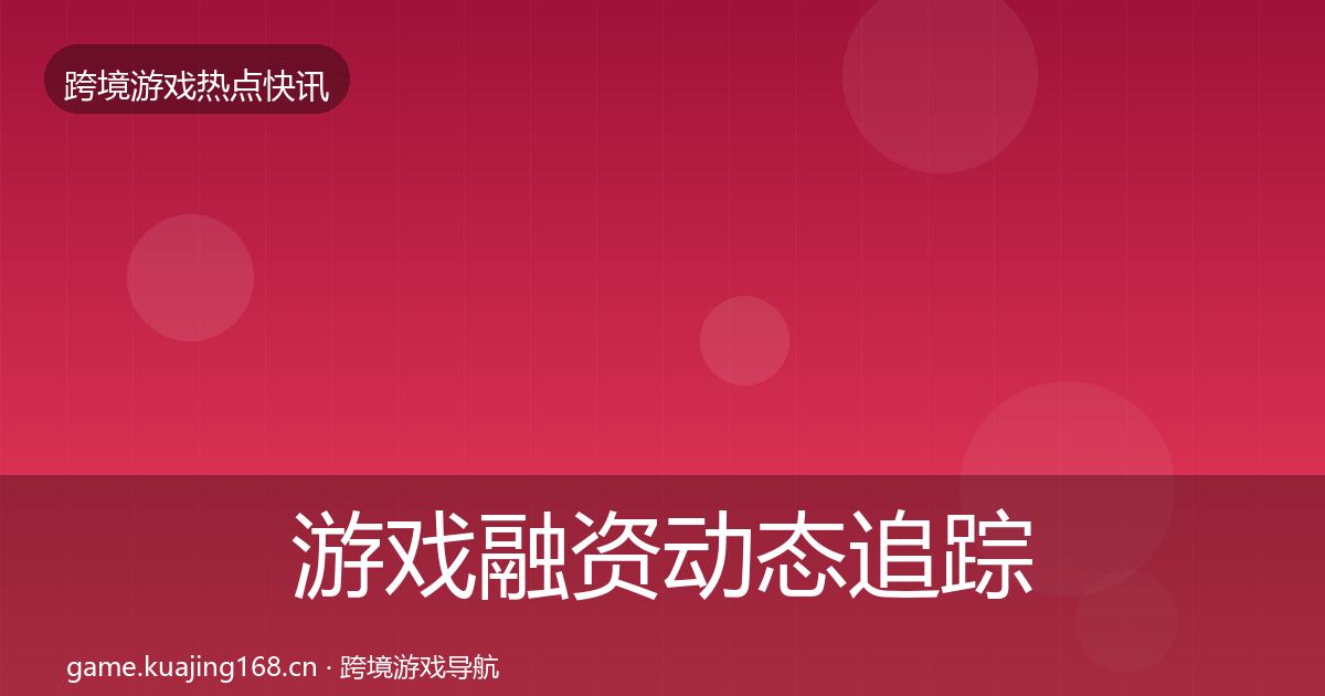 游戏融资动态追踪实践指南·第2174篇