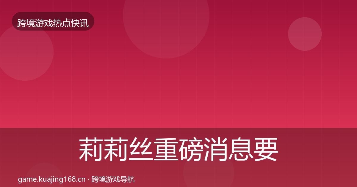 莉莉丝重磅消息要点梳理·第2181篇