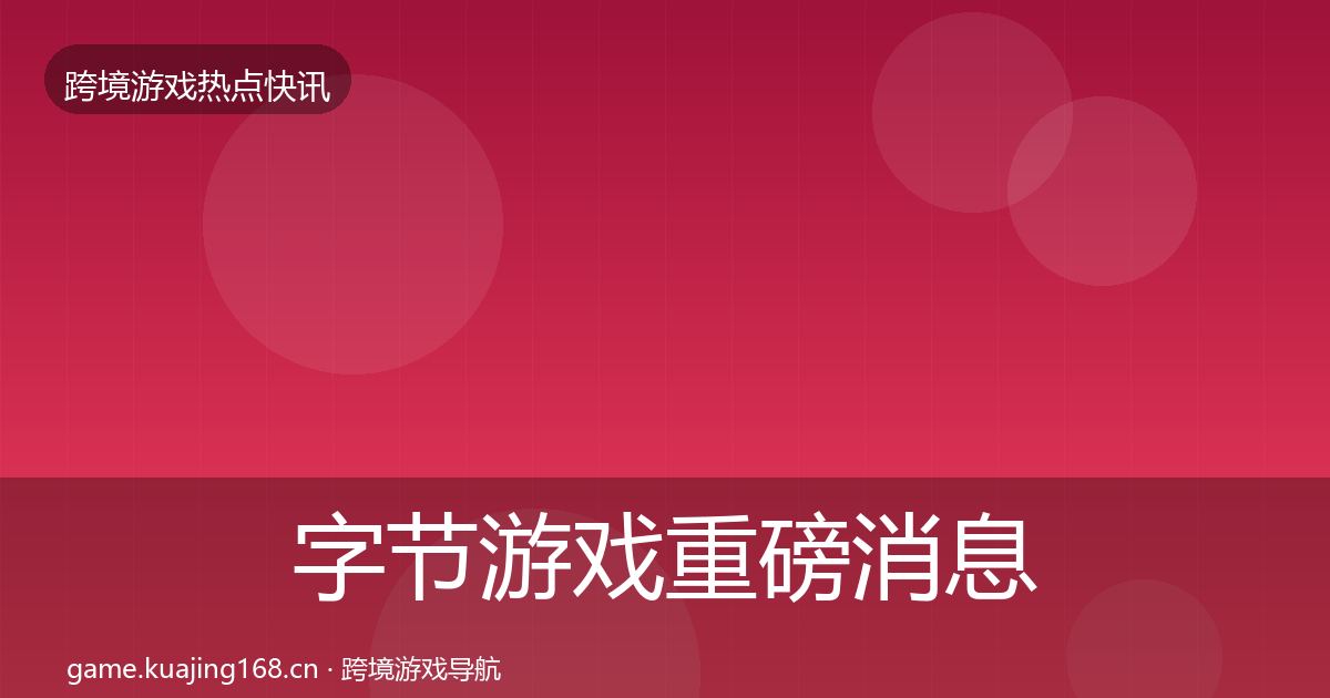 字节游戏重磅消息实践指南·第2182篇