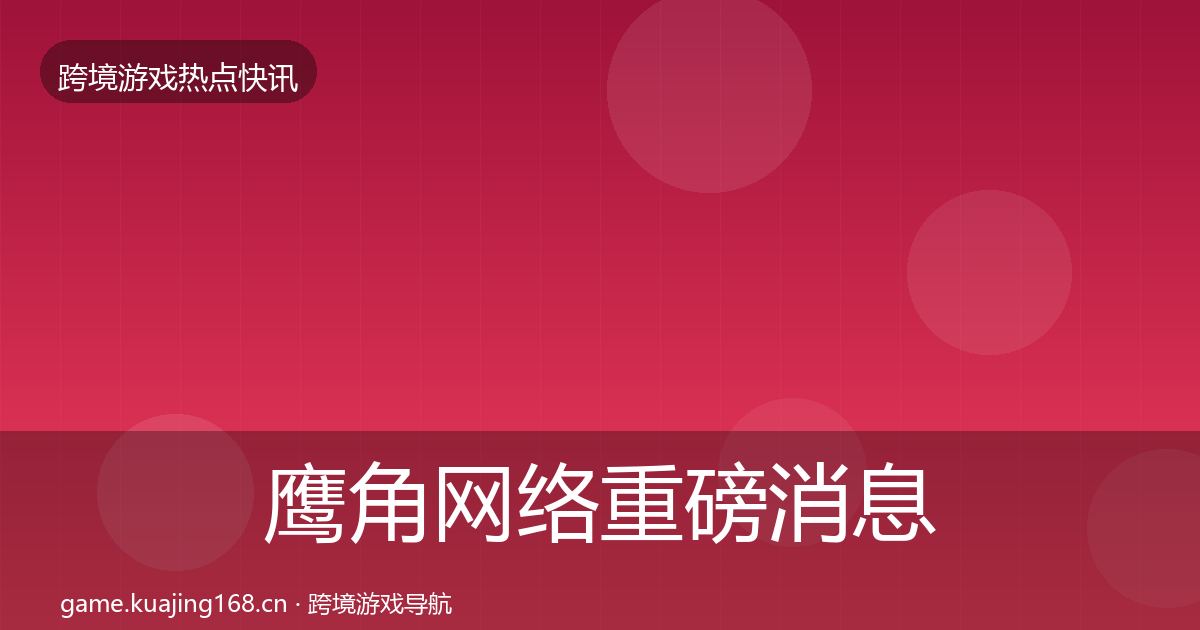 鹰角网络重磅消息要点梳理·第2182篇