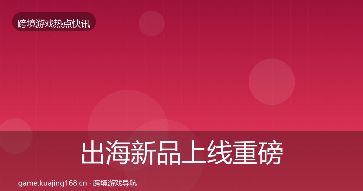 出海新品上线重磅消息入门到进阶·第2183篇