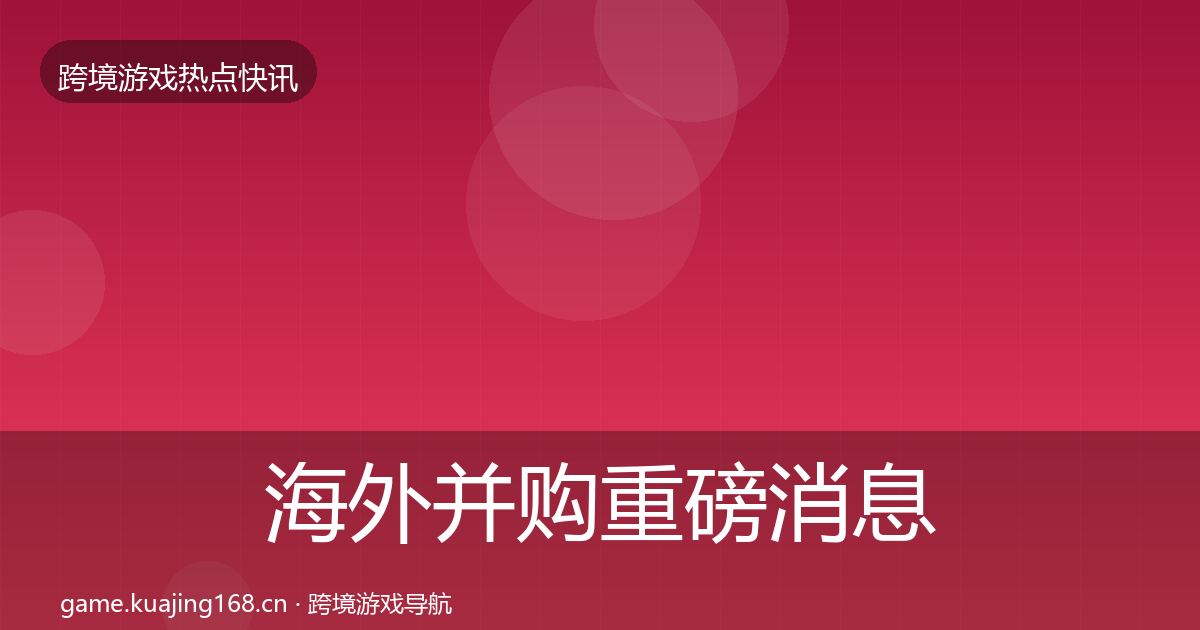 海外并购重磅消息全攻略·第2184篇