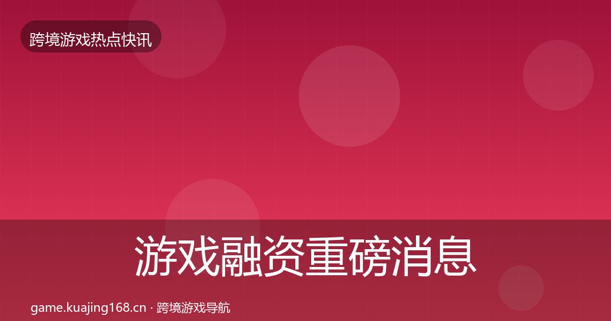 游戏融资重磅消息实践指南·第2184篇