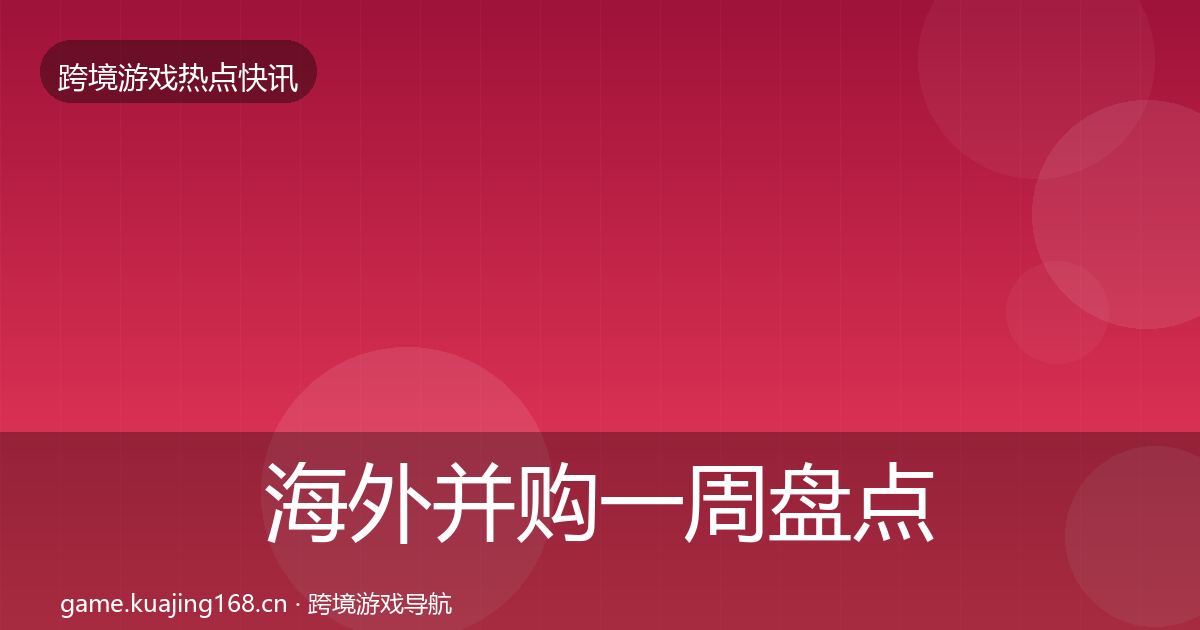 海外并购一周盘点全攻略·第2189篇
