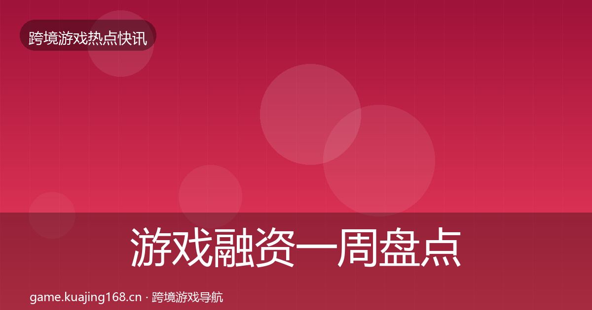 游戏融资一周盘点实践指南·第2189篇