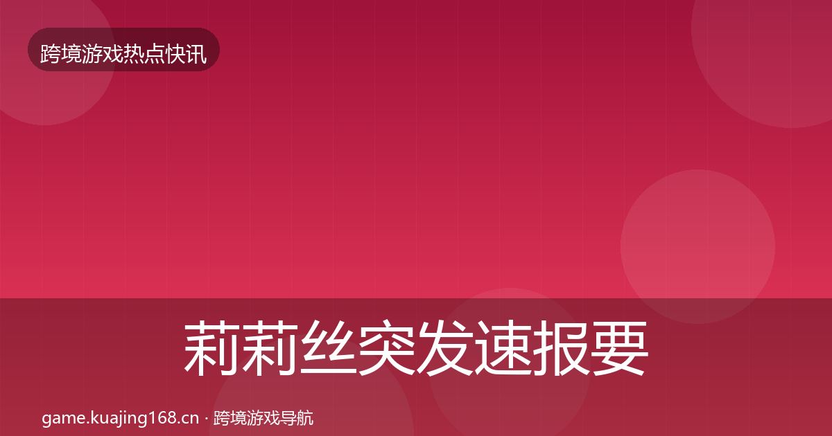莉莉丝突发速报要点梳理·第2191篇