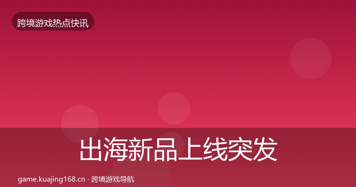 出海新品上线突发速报入门到进阶·第2193篇
