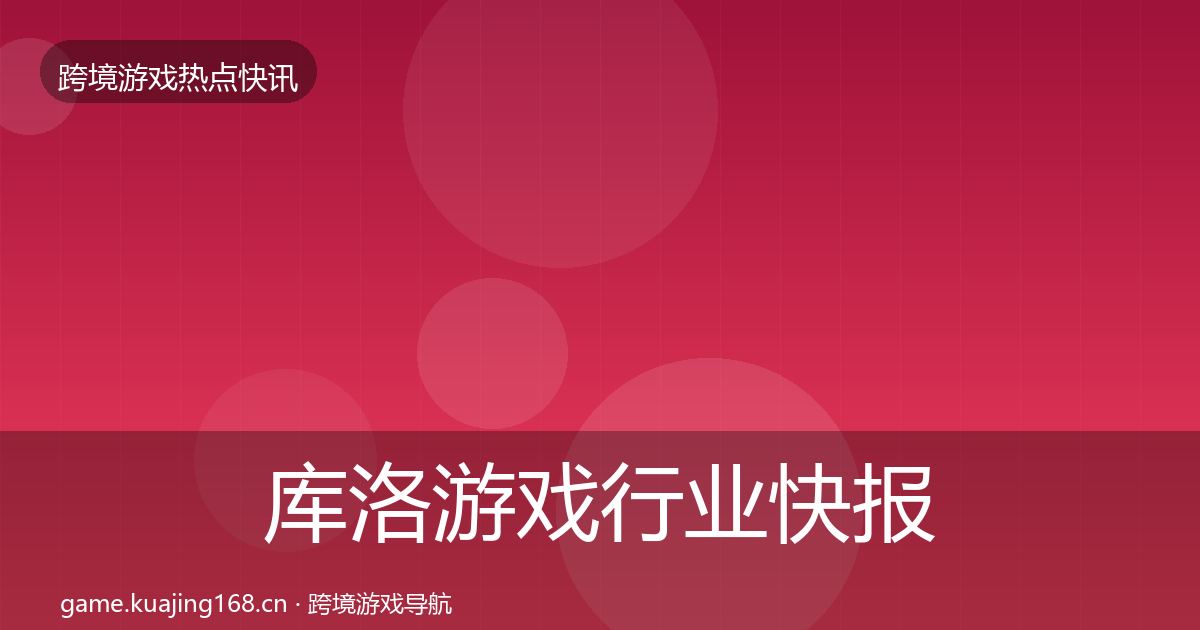 库洛游戏行业快报入门到进阶·第2197篇