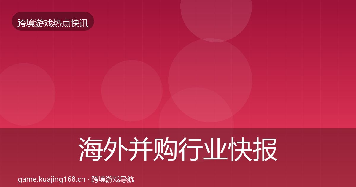 海外并购行业快报全攻略·第2199篇