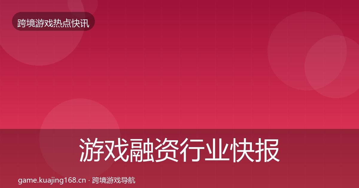游戏融资行业快报实践指南·第2199篇