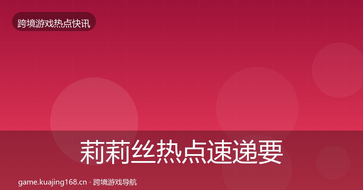 莉莉丝热点速递要点梳理·第2201篇
