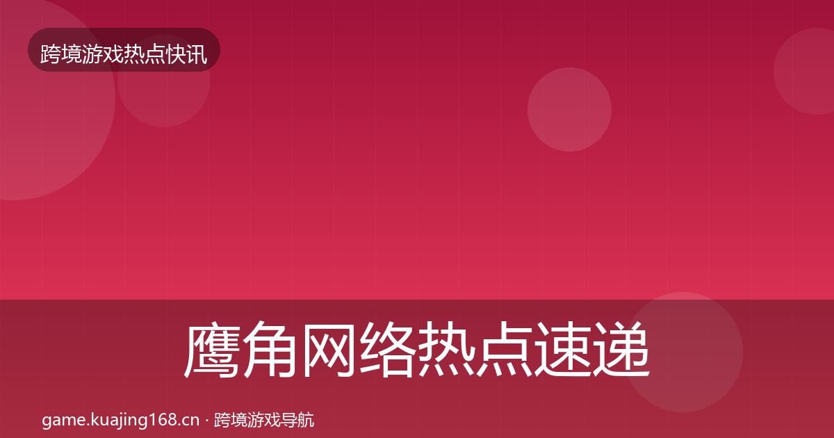 鹰角网络热点速递要点梳理·第2202篇