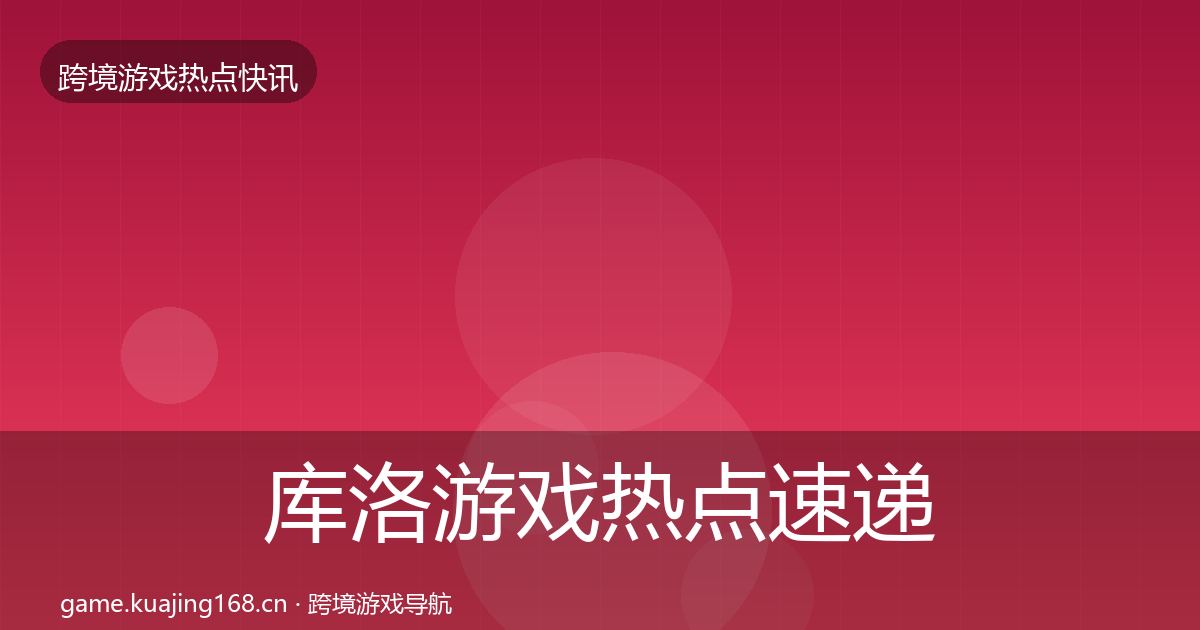 库洛游戏热点速递入门到进阶·第2202篇