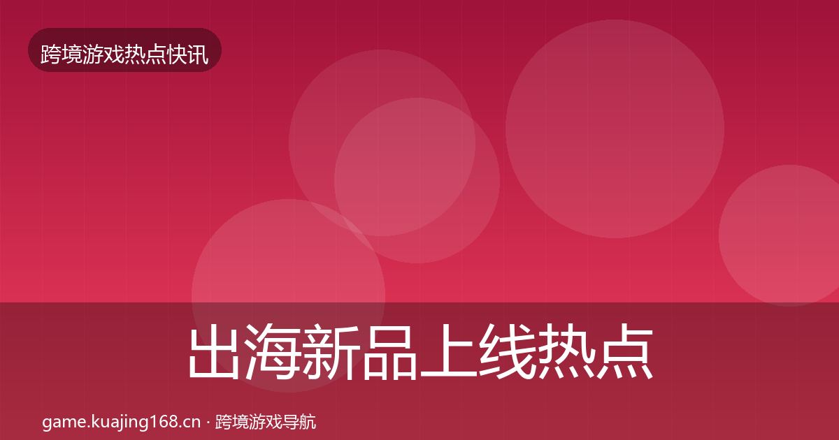 出海新品上线热点速递入门到进阶·第2203篇