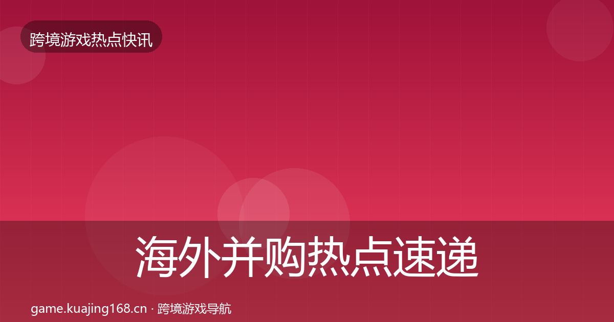 海外并购热点速递全攻略·第2204篇