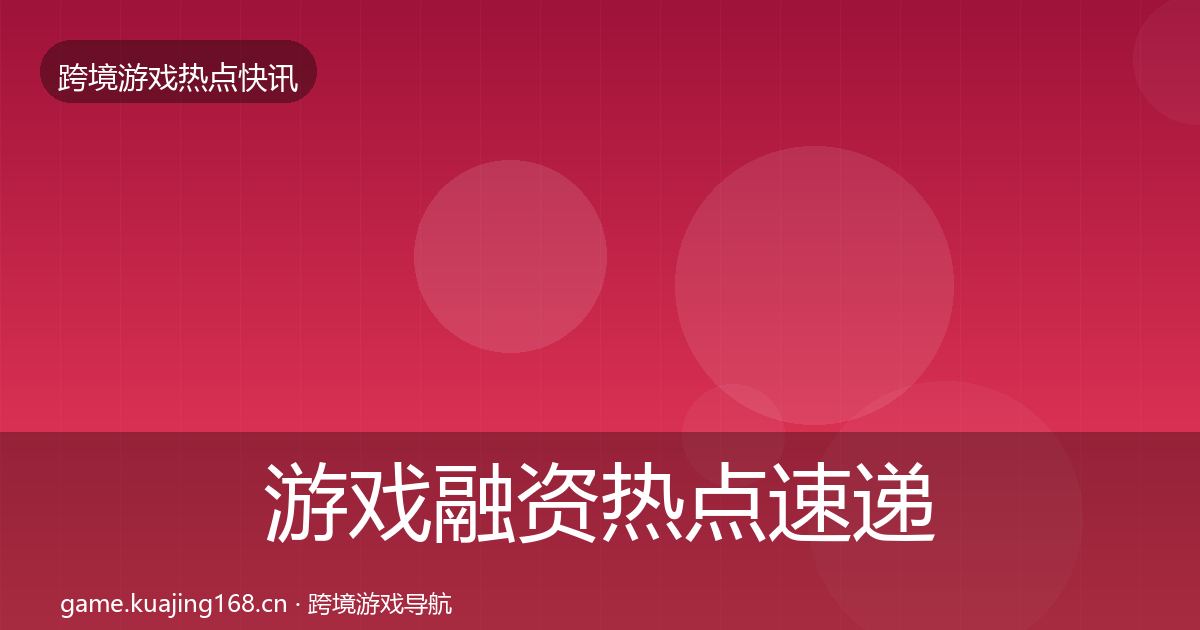 游戏融资热点速递实践指南·第2204篇