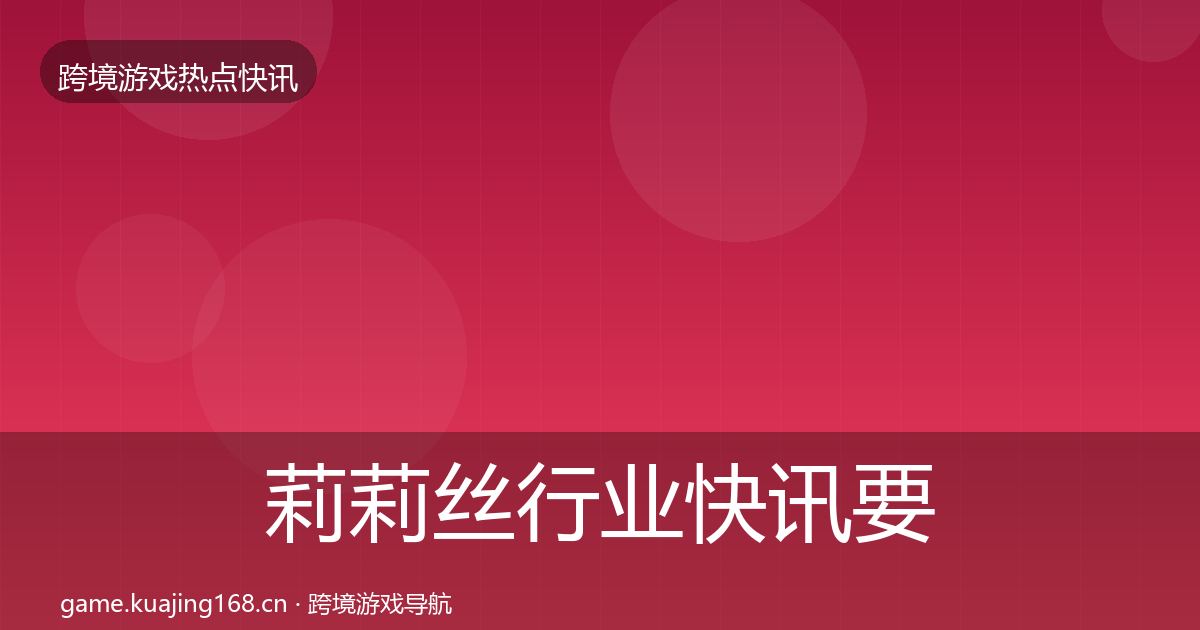 莉莉丝行业快讯要点梳理·第2206篇
