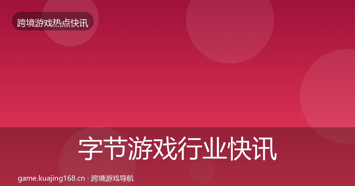 字节游戏行业快讯实践指南·第2207篇