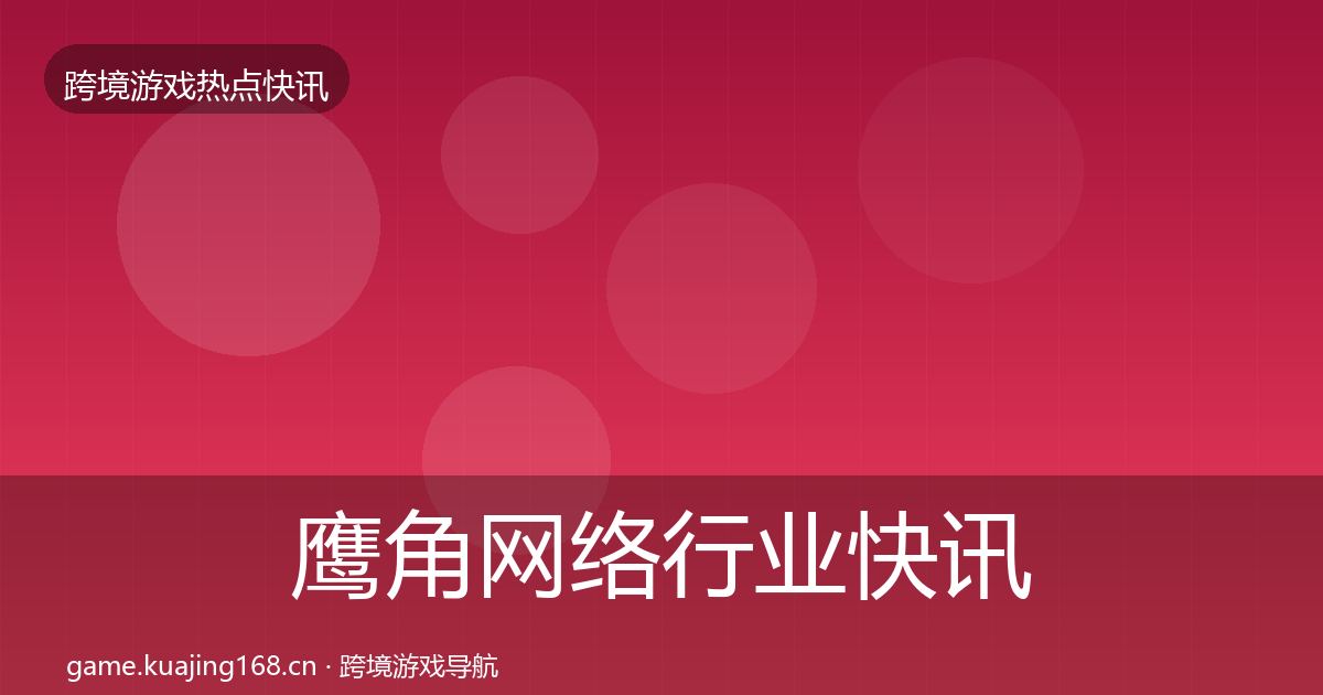 鹰角网络行业快讯要点梳理·第2207篇