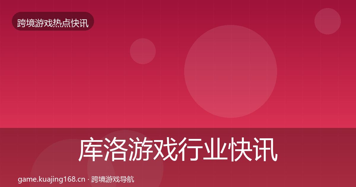 库洛游戏行业快讯入门到进阶·第2207篇