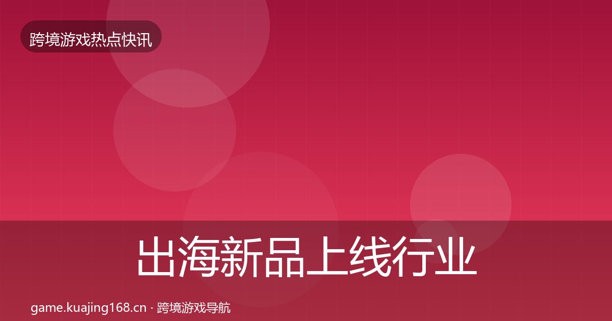 出海新品上线行业快讯入门到进阶·第2208篇