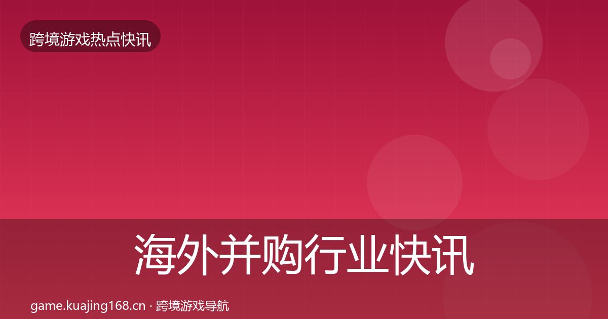 海外并购行业快讯全攻略·第2209篇