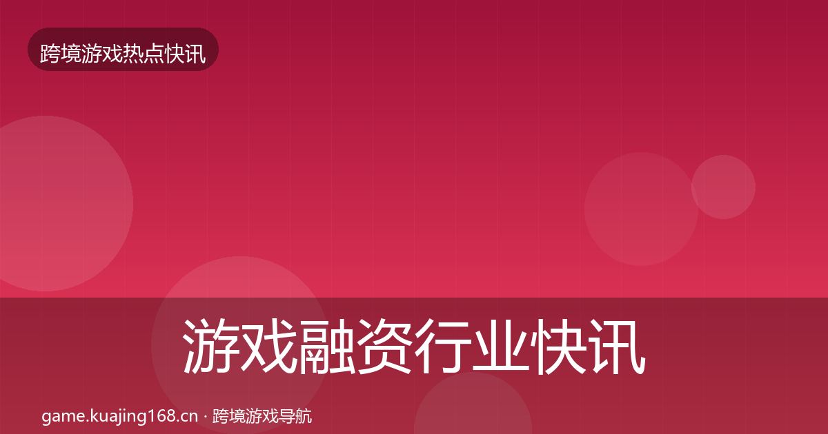 游戏融资行业快讯实践指南·第2209篇